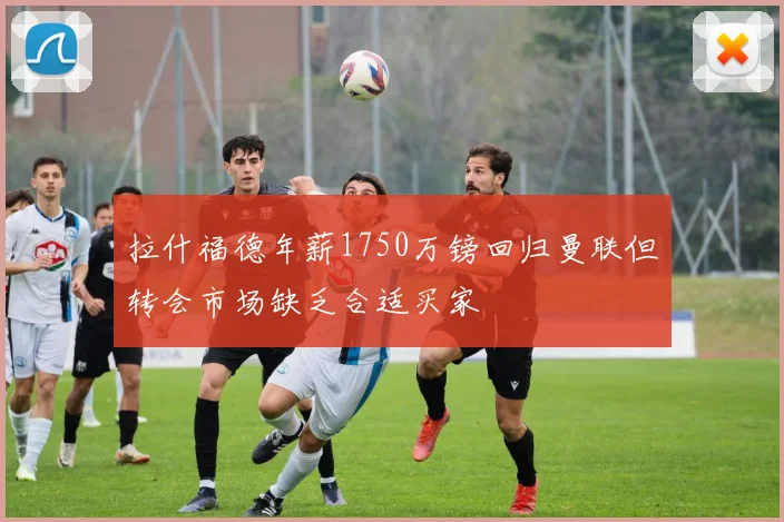 拉什福德年薪1750万镑回归曼联但转会市场缺乏合适买家