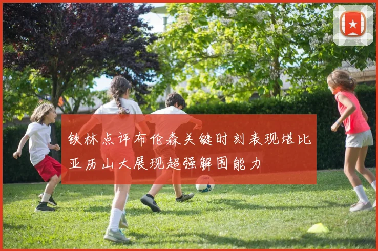 铁林点评布伦森关键时刻表现堪比亚历山大展现超强解围能力
