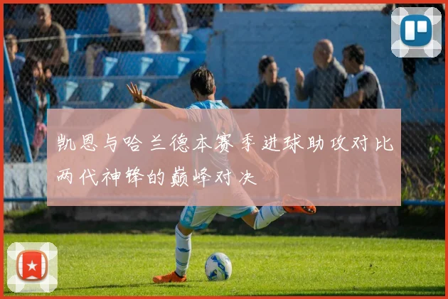 凯恩与哈兰德本赛季进球助攻对比两代神锋的巅峰对决