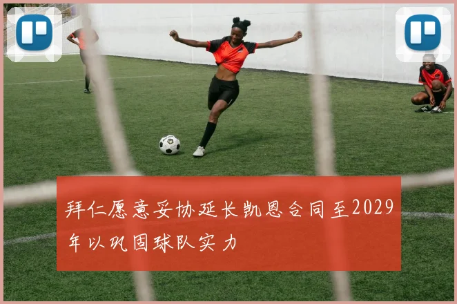 拜仁愿意妥协延长凯恩合同至2029年以巩固球队实力