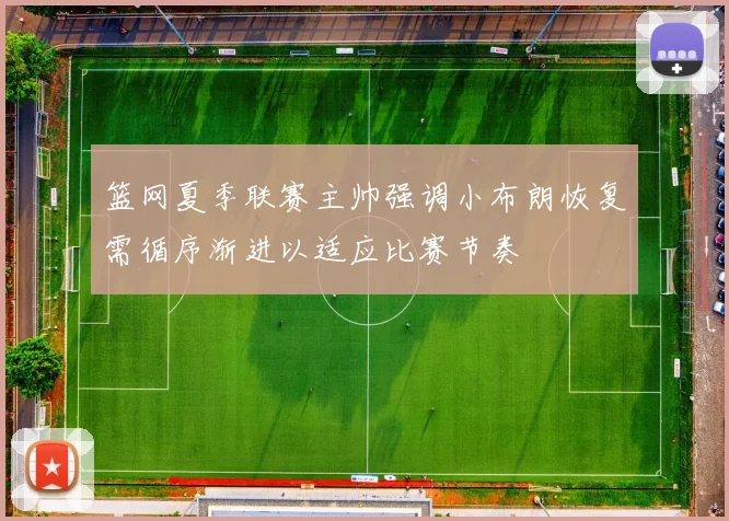 篮网夏季联赛主帅强调小布朗恢复需循序渐进以适应比赛节奏