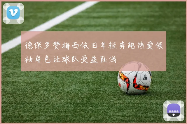 德保罗赞梅西依旧年轻奔跑热爱领袖角色让球队受益匪浅