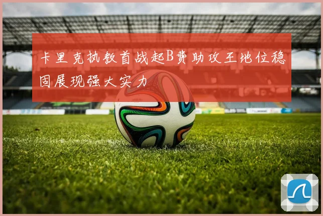 卡里克执教首战起B费助攻王地位稳固展现强大实力