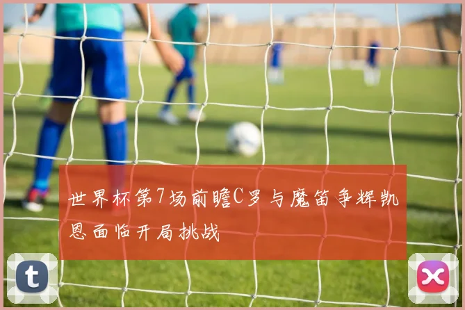 世界杯第7场前瞻C罗与魔笛争辉凯恩面临开局挑战