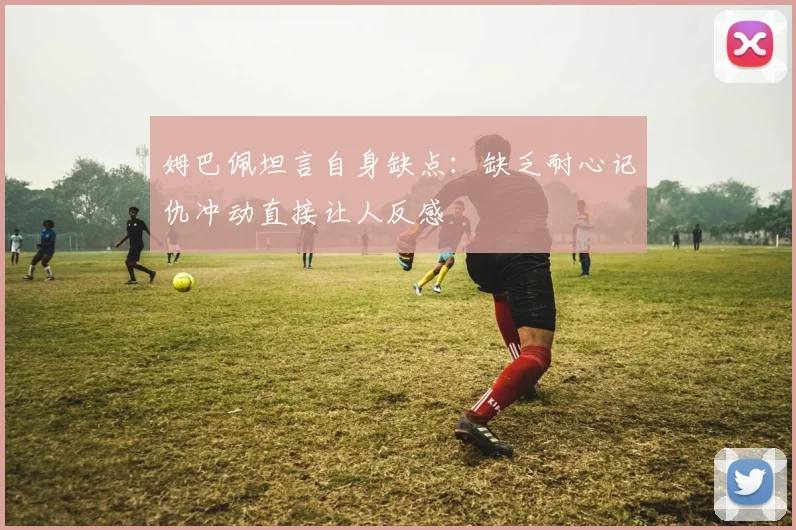 姆巴佩坦言自身缺点：缺乏耐心记仇冲动直接让人反感