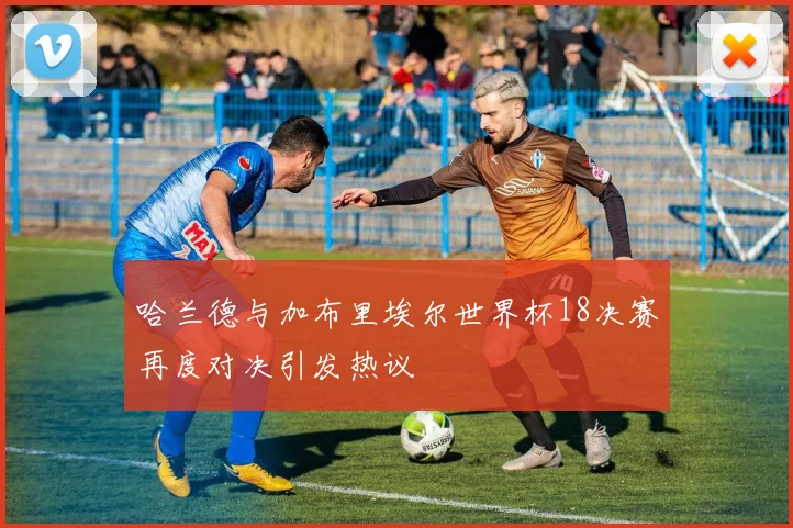 哈兰德与加布里埃尔世界杯18决赛再度对决引发热议