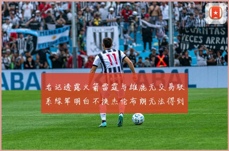 名记透露火箭雷霆与雄鹿无交易联系绿军明白不换杰伦布朗无法得到字母哥