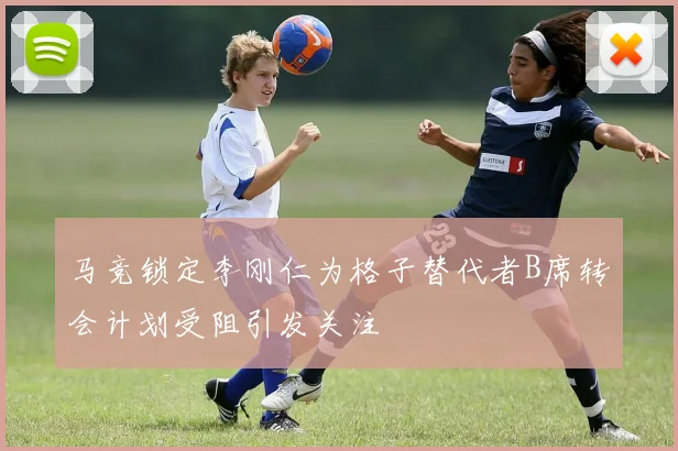 马竞锁定李刚仁为格子替代者B席转会计划受阻引发关注