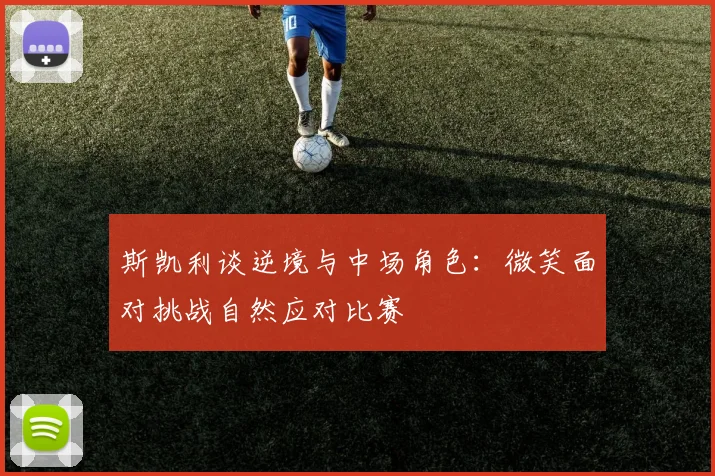 斯凯利谈逆境与中场角色：微笑面对挑战自然应对比赛