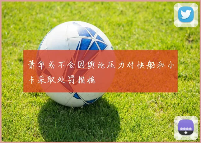 萧华或不会因舆论压力对快船和小卡采取处罚措施