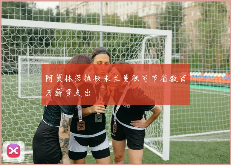 阿莫林若执教米兰曼联可节省数百万薪资支出