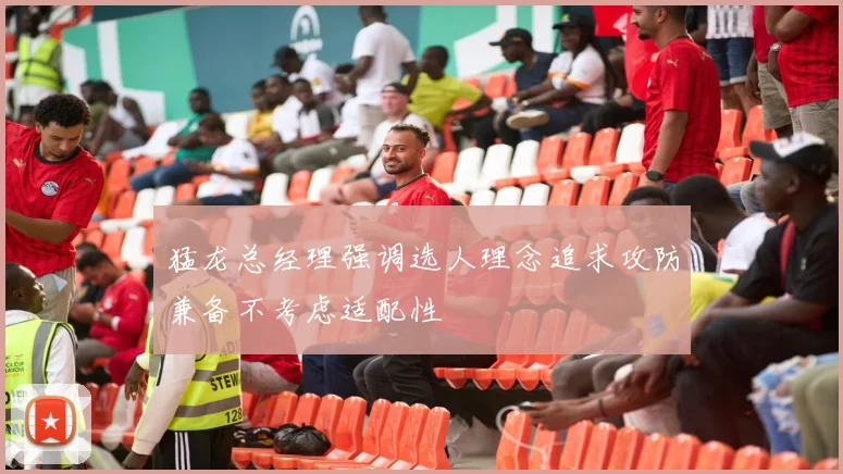 猛龙总经理强调选人理念追求攻防兼备不考虑适配性
