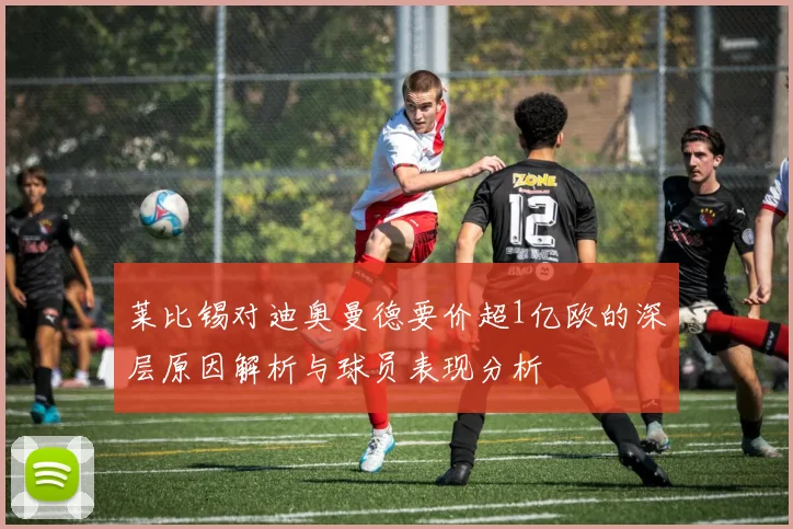 莱比锡对迪奥曼德要价超1亿欧的深层原因解析与球员表现分析